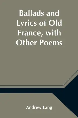 Balady a lyrika starého Francúzska, s ďalšími básňami - Ballads and Lyrics of Old France, with Other Poems