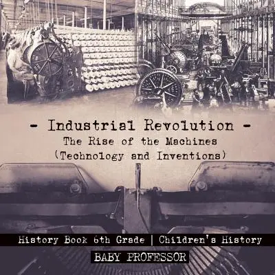 Priemyselná revolúcia: Dejepisná kniha pre 6. ročník ZŠ: Vzostup strojov (Technológie a vynálezy) - Detský dejepis - Industrial Revolution: The Rise of the Machines (Technology and Inventions) - History Book 6th Grade - Children's History