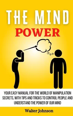 Sila mysle: Vaša jednoduchá príručka pre svet tajomstiev manipulácie, s tipmi a trikmi, ako ovládať ľudí a pochopiť moc - The Mind Power: Your Easy Manual For The World of Manipulation Secrets, With Tips and Tricks To Control People And Understand the Powe