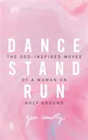 Tancuj, stoj, bež: The God-Inspired Moves of a Woman on Holy Ground - Dance, Stand, Run: The God-Inspired Moves of a Woman on Holy Ground