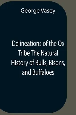 Delineations of the Ox Tribe The Natural History of Bulls, Bisons, and Buffaloes (Rozdelenie kmeňa volov, prírodná história býkov, bizónov a byvolov). Vystavenie všetkých známych druhov a pozoruhodnejších odrôd - Delineations Of The Ox Tribe The Natural History Of Bulls, Bisons, And Buffaloes. Exhibiting All The Known Species And The More Remarkable Varieties O