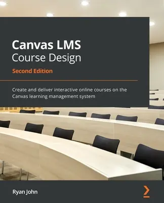 Návrh kurzu v systéme LMS Canvas - druhé vydanie: Vytvárať a poskytovať interaktívne online kurzy v systéme riadenia vzdelávania Canvas - Canvas LMS Course Design - Second Edition: Create and deliver interactive online courses on the Canvas learning management system
