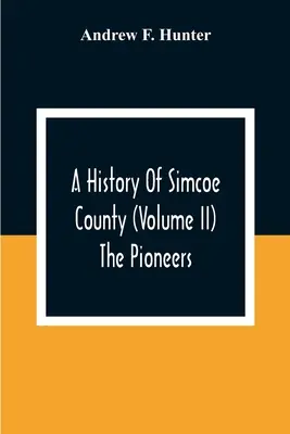 Dejiny okresu Simcoe (zväzok Ii) Priekopníci - A History Of Simcoe County (Volume Ii) The Pioneers