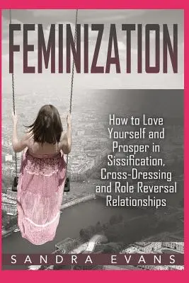 Feminizácia - Ako sa milovať a prosperovať v sissifikácii, cross-dressingu a vo vzťahoch s obmenou rolí - Feminization - How to Love Yourself and Prosper in Sissification, Cross-Dressing and Role Reversal Relationships