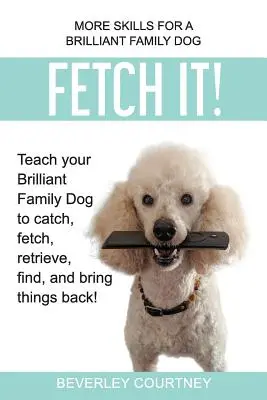 Aportuj! Naučte svojho brilantného rodinného psa chytať, aportovať, priniesť, nájsť a priniesť veci späť! - Fetch It!: Teach your Brilliant Family Dog to catch, fetch, retrieve, find, and bring things back!