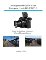Sprievodca fotografa fotoaparátom Panasonic Lumix DC-Lx100 II: Ako získať čo najviac z pokročilého kompaktného fotoaparátu Panasonic - Photographer's Guide to the Panasonic Lumix DC-Lx100 II: Getting the Most from Panasonic's Advanced Compact Camera