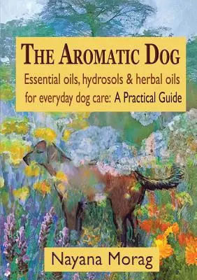 Aromatický pes - Esenciálne oleje, hydrosoly a bylinné oleje pre každodennú starostlivosť o psa: Praktický sprievodca - The Aromatic Dog - Essential oils, hydrosols, & herbal oils for everyday dog care: A Practical Guide