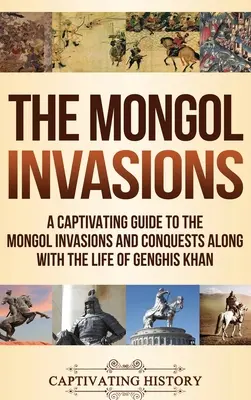 Mongolské invázie: Pútavý sprievodca mongolskými nájazdmi a výbojmi spolu so životom Čingischána - The Mongol Invasions: A Captivating Guide to the Mongol Invasions and Conquests along with the Life of Genghis Khan