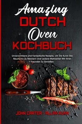 Amazing Dutch Oven Kochbuch: Vydanie: Unverzichtbare Und Fantastische Rezepte, Um Die Kunst Des Rucherns Zu Meistern Und Leckere Mahlzeiten Mit Ihren Freun - Amazing Dutch Oven Kochbuch: Unverzichtbare Und Fantastische Rezepte, Um Die Kunst Des Rucherns Zu Meistern Und Leckere Mahlzeiten Mit Ihren Freun
