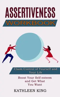 Pracovný zošit asertivity: Zvyšte si sebavedomie a získajte, čo chcete (Získajte kontrolu nad sebou a svojím životom) - Assertiveness Workbook: Boost Your Self-esteem and Get What You Want (Claim Control of Yourself and Your Life)