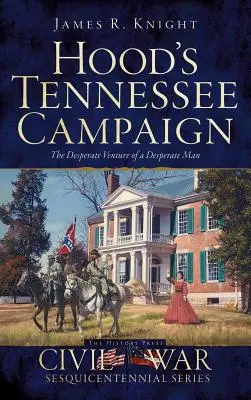 Hoodova kampaň v Tennessee: Zúfalý podnik zúfalého muža - Hood's Tennessee Campaign: The Desperate Venture of a Desperate Man