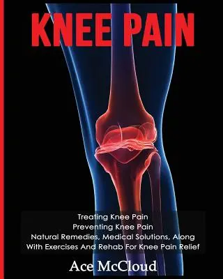 Bolesť kolena: Liečba bolesti kolena: Prevencia bolesti kolena: Prírodné prostriedky, lekárske riešenia, spolu s cvičeniami a rehabilitáciou pre koleno - Knee Pain: Treating Knee Pain: Preventing Knee Pain: Natural Remedies, Medical Solutions, Along With Exercises And Rehab For Knee