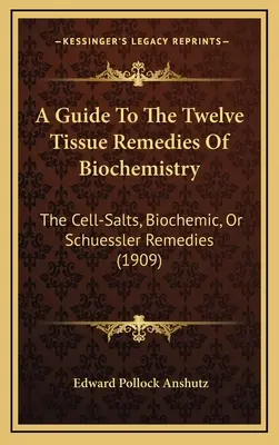 Sprievodca dvanástimi tkanivovými prostriedkami biochémie: (1909): The Cell-Salts, Biochemic, Or Schuessler Remedies (1909) - A Guide To The Twelve Tissue Remedies Of Biochemistry: The Cell-Salts, Biochemic, Or Schuessler Remedies (1909)