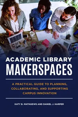Akademická knižnica Makerspaces: Praktický sprievodca plánovaním, spoluprácou a podporou inovácií na akademickej pôde - Academic Library Makerspaces: A Practical Guide to Planning, Collaborating, and Supporting Campus Innovation