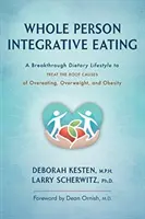 Celostné integratívne stravovanie: Prelomový spôsob stravovania na liečbu základných príčin prejedania sa, nadváhy a obezity - Whole Person Integrative Eating: A Breakthrough Dietary Lifestyle to Treat the Root Causes of Overeating, Overweight, and Obesity