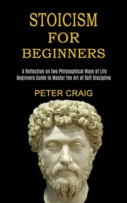 Stoicizmus pre začiatočníkov: (Príručka pre začiatočníkov, ako si osvojiť umenie sebadisciplíny) - Stoicism for Beginners: A Reflection on Two Philosophical Ways of Life (Beginners Guide to Master the Art of Self Discipline)