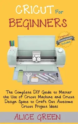 Cricut pre začiatočníkov: Úplný sprievodca pre začiatočníkov, ako si osvojiť používanie strojov Cricut a Cricut Design Space a vytvoriť úžasný projekt Cricut - Cricut for Beginners: The Complete DIY Guide to Master the Use of Cricut Machine and Cricut Design Space to Craft Out Awesome Cricut Project