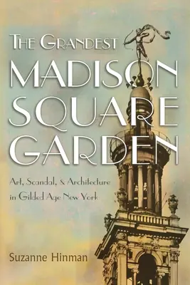 The Grandest Madison Square Garden: Umelecké diela, škandály a architektúra v New Yorku zlatého veku: Madison Square Madison Square: Umelecké diela, škandály a architektúra v New Yorku zlatého veku - The Grandest Madison Square Garden: Art, Scandal, and Architecture in Gilded Age New York