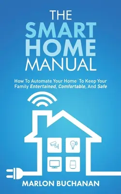 Manuál inteligentnej domácnosti: Ako automatizovať domácnosť, aby sa vaša rodina bavila, cítila sa pohodlne a bezpečne? - The Smart Home Manual: How To Automate Your Home To Keep Your Family Entertained, Comfortable, And Safe