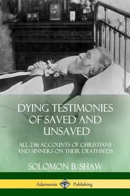 Umierajúce svedectvá zachránených a nezachránených: Všetkých 236 svedectiev kresťanov a hriešnikov na smrteľnej posteli - Dying Testimonies of Saved and Unsaved: All 236 Accounts of Christians and Sinners on their Deathbeds