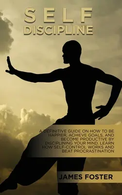 Sebadisciplína: Ako byť šťastnejší, dosahovať ciele a stať sa produktívnym vďaka disciplíne svojej mysle. Naučte sa, ako sel - Self-Discipline: A Definitive Guide On How To Be Happier, Achieve Goals, And Become Productive By Disciplining Your Mind. Learn How Sel