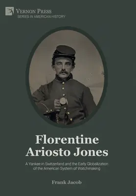 Florentský Ariosto Jones: (B&W): Yankee vo Švajčiarsku a raná globalizácia amerického hodinárskeho systému - Florentine Ariosto Jones: A Yankee in Switzerland and the Early Globalization of the American System of Watchmaking (B&W)