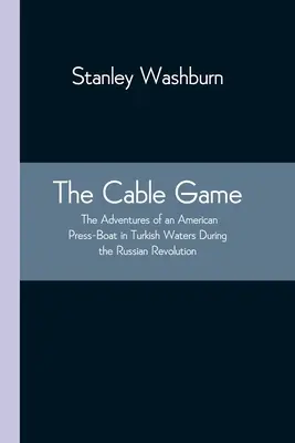 Hra o káble: (The Adventures of an American Press-Boat in Turkish Waters During Russian Revolution) - The Cable Game: The Adventures of an American Press-Boat in Turkish Waters During the Russian Revolution