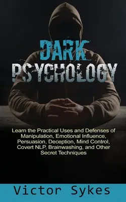 Temná psychológia: Naučte sa praktické využitie a obranu proti manipulácii, emocionálnemu ovplyvňovaniu, presviedčaniu, klamaniu, ovládaniu mysle, krytiu - Dark Psychology: Learn the Practical Uses and Defenses of Manipulation, Emotional Influence, Persuasion, Deception, Mind Control, Cover