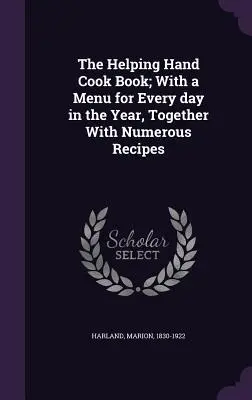 Kuchárska kniha Pomocná ruka; s jedálnym lístkom na každý deň v roku a s mnohými receptami - The Helping Hand Cook Book; With a Menu for Every Day in the Year, Together with Numerous Recipes