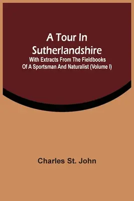 Výlet v Sutherlandshire: S úryvkami z terénnych kníh športovca a prírodovedca (I. diel) - A Tour In Sutherlandshire: With Extracts From The Fieldbooks Of A Sportsman And Naturalist (Volume I)