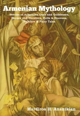 Arménska mytológia: Príbehy arménskych bohov a bohyň, hrdinov a hrdiniek, pekiel a nebies, folklóru a rozprávok - Armenian Mythology: Stories of Armenian Gods and Goddesses, Heroes and Heroines, Hells & Heavens, Folklore & Fairy Tales