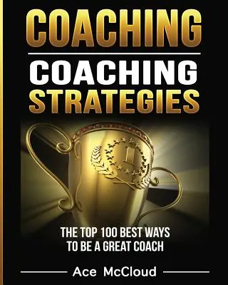 Koučovanie: Stratégie koučovania: 100 najlepších spôsobov, ako sa stať skvelým koučom - Coaching: Coaching Strategies: The Top 100 Best Ways To Be A Great Coach