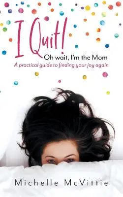 Končím! Počkajte, ja som mama: Praktická príručka, ako znovu nájsť svoju radosť - I Quit! Oh wait, I'm the Mom: A practical guide to finding your joy again