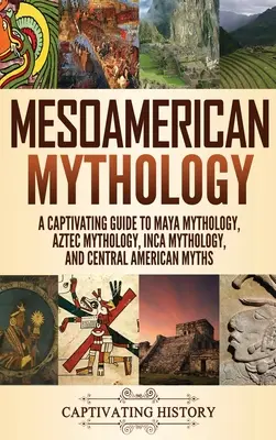 Mezoamerická mytológia: Mýty a báje: Pútavý sprievodca mayskou mytológiou, aztéckou mytológiou, mytológiou Inkov a mýtmi Strednej Ameriky - Mesoamerican Mythology: A Captivating Guide to Maya Mythology, Aztec Mythology, Inca Mythology, and Central American Myths