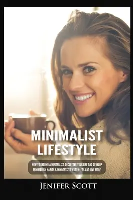 Minimalistický životný štýl: Ako sa stať minimalistom, odbremeniť svoj život a rozvíjať návyky a myslenie v oblasti minimalizmu, aby ste sa menej trápili a viac žili - Minimalist Lifestyle: How to Become a Minimalist, Declutter Your Life and Develop Minimalism Habits & Mindsets to Worry Less and Live More