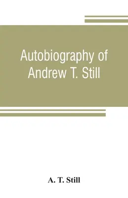 Autobiografia Andrewa T. Stilla, s históriou objavu a rozvoja vedy osteopatie, spolu s opisom založenia - Autobiography of Andrew T. Still, with a history of the discovery and development of the science of osteopathy, together with an account of the foundi
