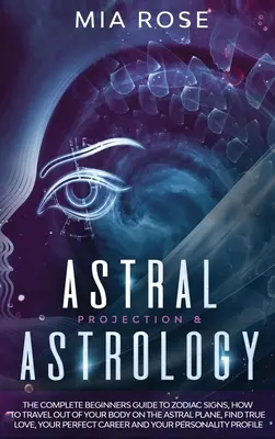 Astrálna projekcia a astrológia: Ako cestovať mimo svojho tela na astrálnej rovine, nájsť pravú lásku, vaše - Astral Projection & Astrology: The Complete Beginners Guide to Zodiac Signs, How to Travel out Of Your Body On The Astral Plane, Find True Love, Your
