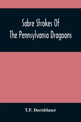 Šabľové údery pennsylvánskych dragúnov: Vo vojne v rokoch 1861-1865; popretkávané osobnými spomienkami - Sabre Strokes Of The Pennsylvania Dragoons: In The War Of 1861-1865; Interspersed With Personal Reminiscences
