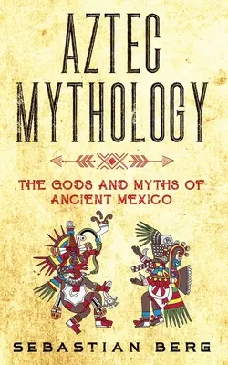 Aztécka mytológia: Bohovia a mýty starovekého Mexika - Aztec Mythology: The Gods and Myths of Ancient Mexico