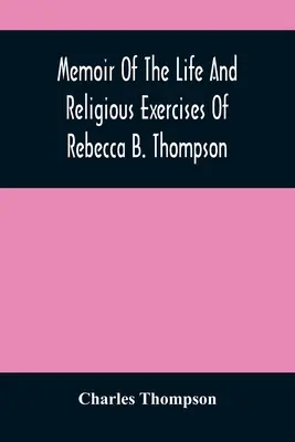 Spomienky na život a náboženské cvičenia Rebeccy B. Thompsonovej, ministerky v Spoločnosti priateľov - Memoir Of The Life And Religious Exercises Of Rebecca B. Thompson, A Minister In The Society Of Friends
