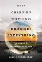Keď zmena ničoho nezmení všetko: Sila preformátovania vášho života - When Changing Nothing Changes Everything: The Power of Reframing Your Life