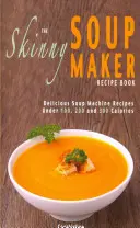Kniha receptov na prípravu chudej polievky: Recepty na chutné nízkokalorické, zdravé a jednoduché polievky do 100, 200 a 300 kalórií - The Skinny Soup Maker Recipe Book: Delicious Low Calorie, Healthy and Simple Soup Machine Recipes Under 100, 200 and 300 Calories