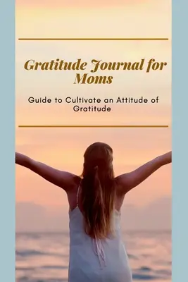 Denník vďačnosti pre mamičky Príručka na pestovanie postoja vďačnosti: Denník vďačnosti pre zaneprázdnené mamy Optimálny formát (6 x 9) - Gratitude Journal for Moms Guide to cultivate an Attitude of Gratitude: Prompted Journal for busy moms Optimal Format (6 x 9)