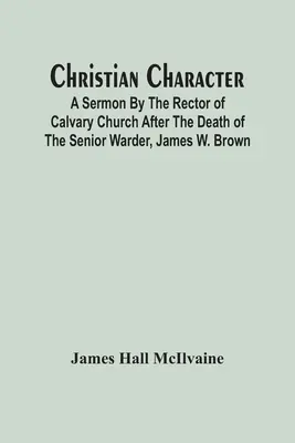 Kresťanský charakter: Brown: kázeň rektora kalvárskeho kostola po smrti staršieho dozorcu Jamesa W. Browna - Christian Character: A Sermon By The Rector Of Calvary Church After The Death Of The Senior Warder, James W. Brown