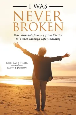 Nikdy som nebol zlomený: Cesta jednej ženy od obete k víťazovi prostredníctvom životného koučingu - I Was Never Broken: One Woman's Journey from Victim to Victor Through Life Coaching
