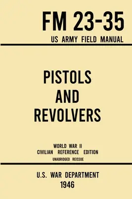 Pištole a revolvery - FM 23-35 US Army Field Manual (1946 World War II Civilian Reference Edition): Neskrátený technický manuál o historických a zberateľských - Pistols and Revolvers - FM 23-35 US Army Field Manual (1946 World War II Civilian Reference Edition): Unabridged Technical Manual On Vintage and Colle