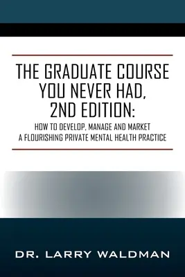 Absolventský kurz, ktorý ste nikdy nemali, 2. vydanie: Ako rozvíjať, riadiť a predávať prosperujúcu súkromnú prax v oblasti duševného zdravia - The Graduate Course You Never Had, 2nd Edition: How to Develop, Manage and Market a Flourishing Private Mental Health Practice
