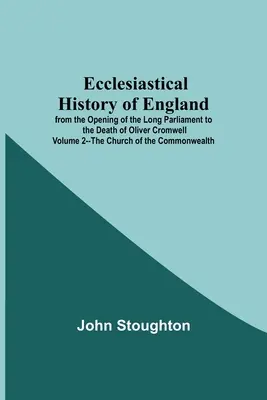 Cirkevné dejiny Anglicka od otvorenia Dlhého parlamentu do smrti Olivera Cromwella 2. zväzok - Cirkev Commonwealthu - Ecclesiastical History Of England From The Opening Of The Long Parliament To The Death Of Oliver Cromwell Volume 2--The Church Of The Commonwealth