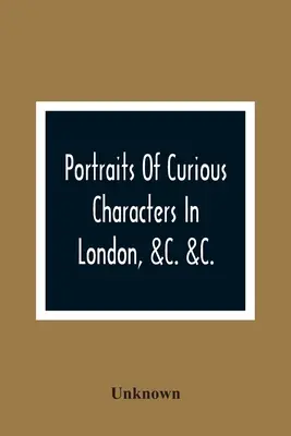 Portréty kurióznych postáv v Londýne &C. &C.: s opisnými a zábavnými anekdotami - Portraits Of Curious Characters In London, &C. &C.: With Descriptive And Entertaining Anecdotes