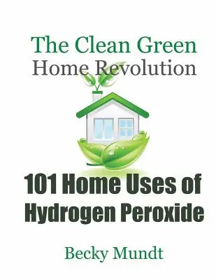 101 domácich použití peroxidu vodíka: Peroxid vodný: Revolúcia v čistej zelenej domácnosti - 101 Home Uses of Hydrogen Peroxide: The Clean Green Home Revolution
